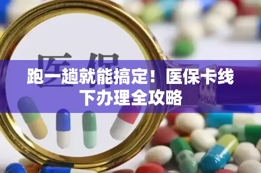 跑一趟就能搞定！医保卡线下办理全攻略